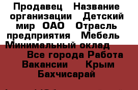 Продавец › Название организации ­ Детский мир, ОАО › Отрасль предприятия ­ Мебель › Минимальный оклад ­ 27 000 - Все города Работа » Вакансии   . Крым,Бахчисарай